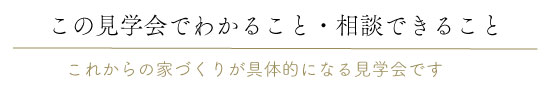 この見学会でわかること・相談できること