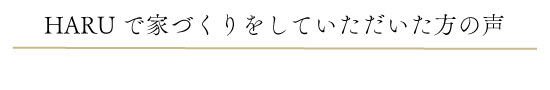 HARUで家づくりをしていただいた方の声